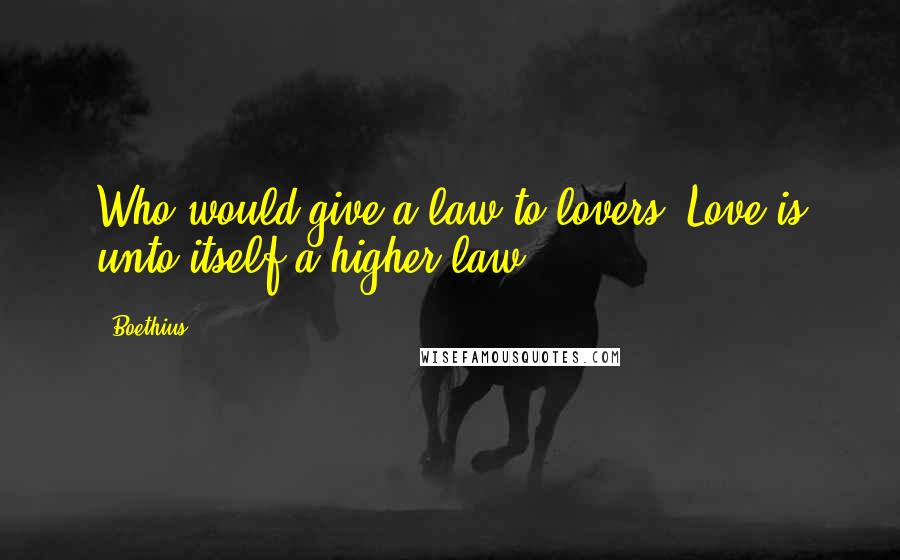 Boethius Quotes: Who would give a law to lovers? Love is unto itself a higher law.