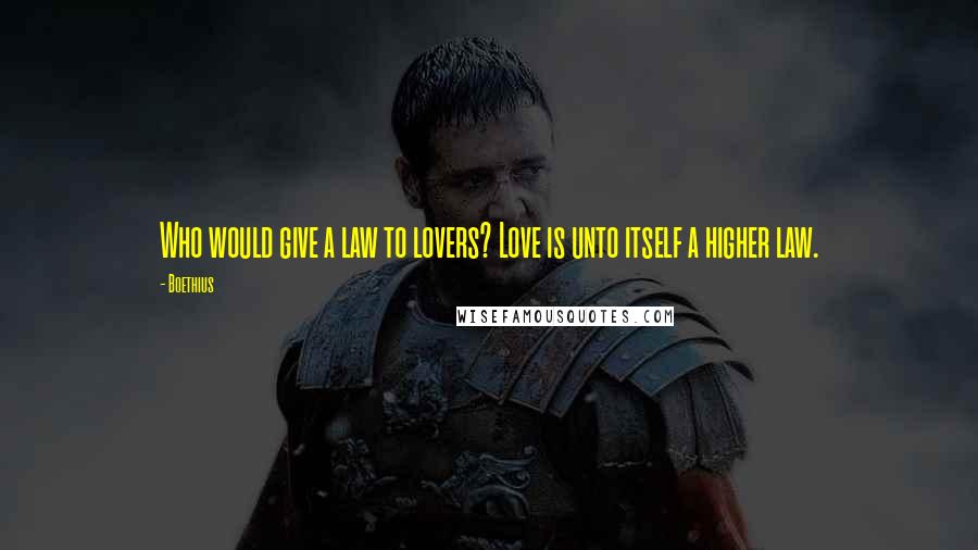 Boethius Quotes: Who would give a law to lovers? Love is unto itself a higher law.