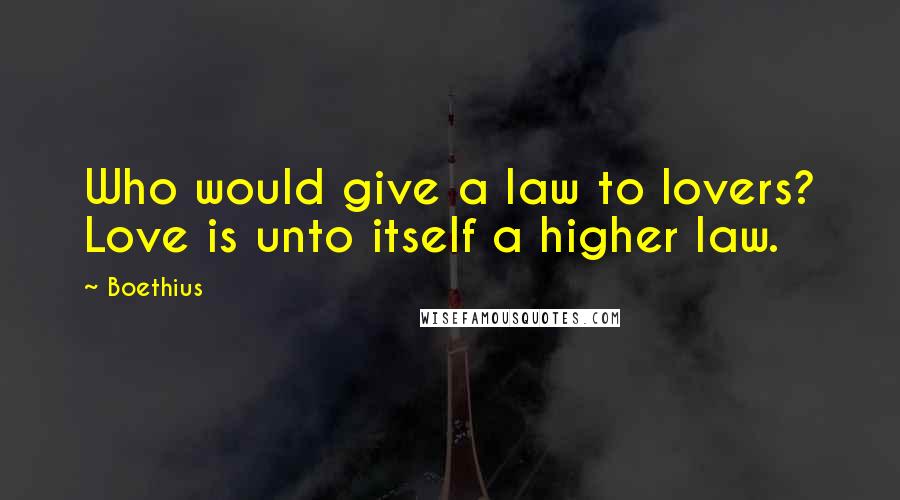 Boethius Quotes: Who would give a law to lovers? Love is unto itself a higher law.