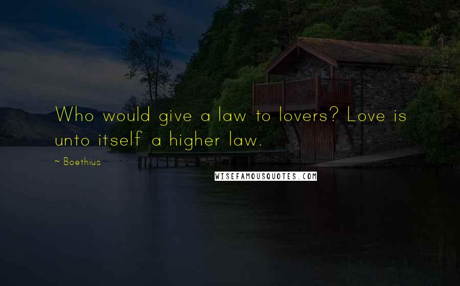 Boethius Quotes: Who would give a law to lovers? Love is unto itself a higher law.