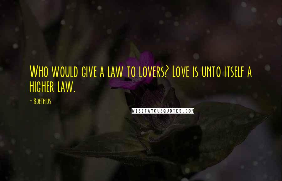 Boethius Quotes: Who would give a law to lovers? Love is unto itself a higher law.