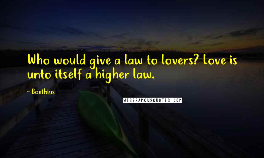 Boethius Quotes: Who would give a law to lovers? Love is unto itself a higher law.