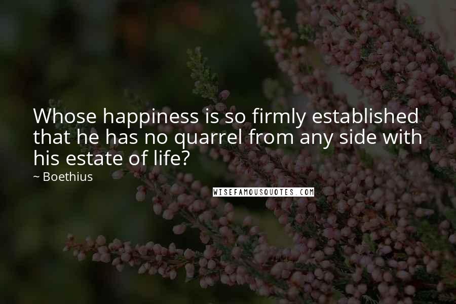 Boethius Quotes: Whose happiness is so firmly established that he has no quarrel from any side with his estate of life?