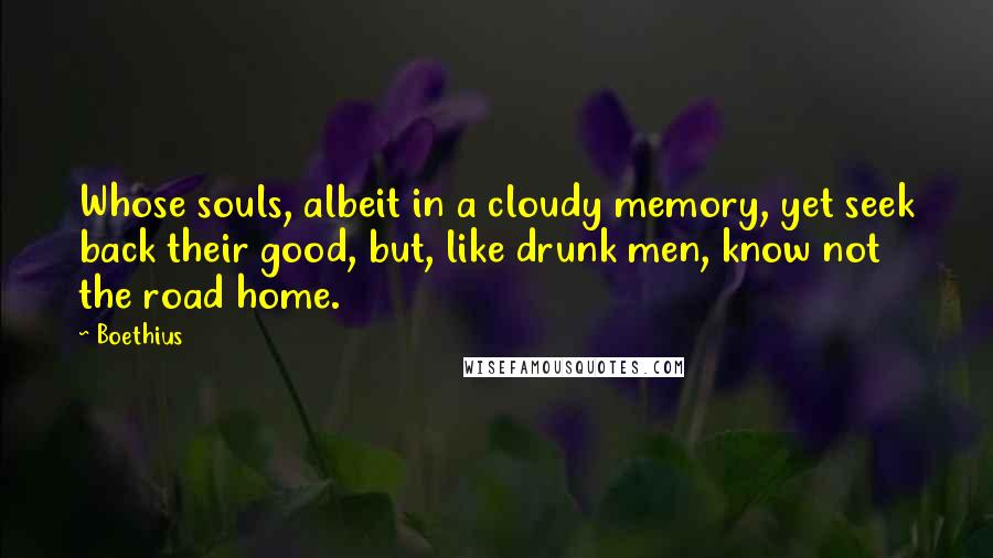 Boethius Quotes: Whose souls, albeit in a cloudy memory, yet seek back their good, but, like drunk men, know not the road home.