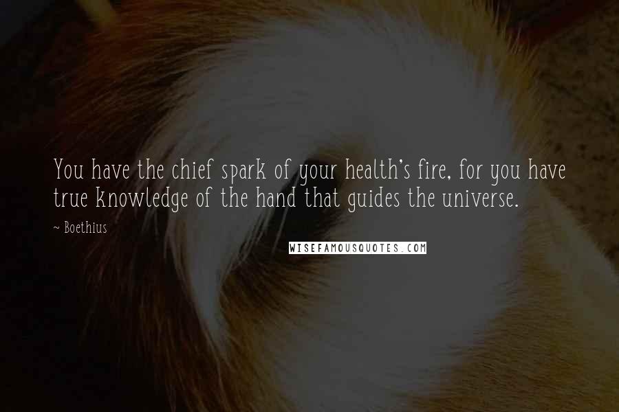 Boethius Quotes: You have the chief spark of your health's fire, for you have true knowledge of the hand that guides the universe.
