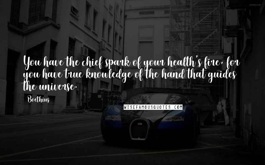 Boethius Quotes: You have the chief spark of your health's fire, for you have true knowledge of the hand that guides the universe.