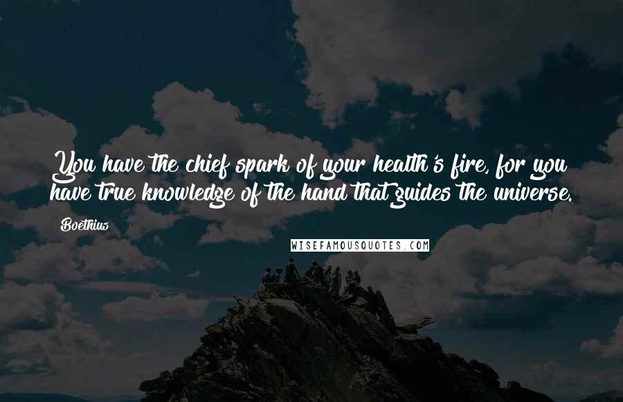 Boethius Quotes: You have the chief spark of your health's fire, for you have true knowledge of the hand that guides the universe.