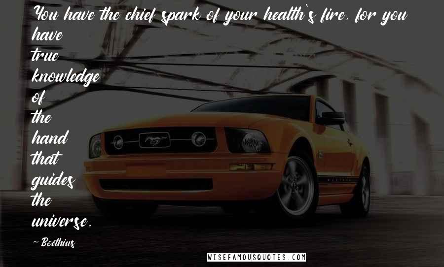 Boethius Quotes: You have the chief spark of your health's fire, for you have true knowledge of the hand that guides the universe.