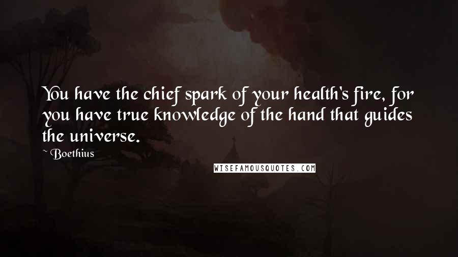 Boethius Quotes: You have the chief spark of your health's fire, for you have true knowledge of the hand that guides the universe.