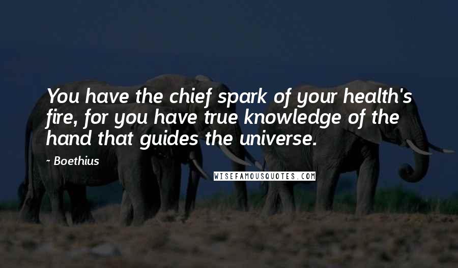 Boethius Quotes: You have the chief spark of your health's fire, for you have true knowledge of the hand that guides the universe.