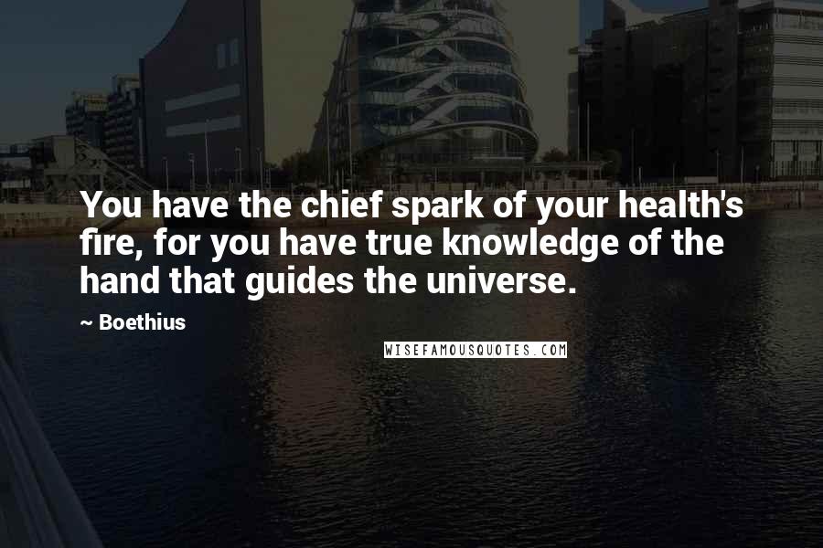 Boethius Quotes: You have the chief spark of your health's fire, for you have true knowledge of the hand that guides the universe.