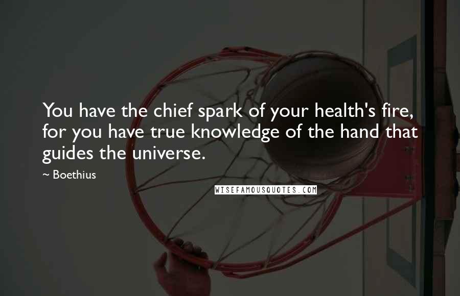 Boethius Quotes: You have the chief spark of your health's fire, for you have true knowledge of the hand that guides the universe.