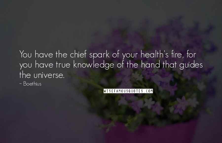 Boethius Quotes: You have the chief spark of your health's fire, for you have true knowledge of the hand that guides the universe.