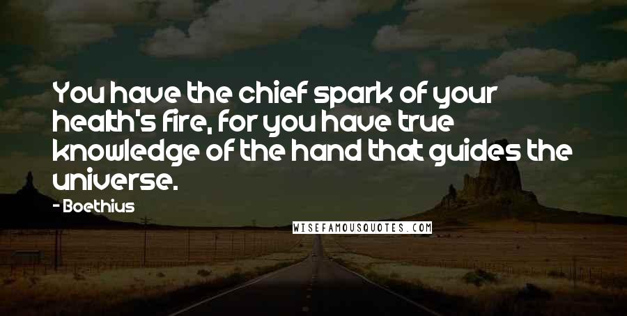 Boethius Quotes: You have the chief spark of your health's fire, for you have true knowledge of the hand that guides the universe.