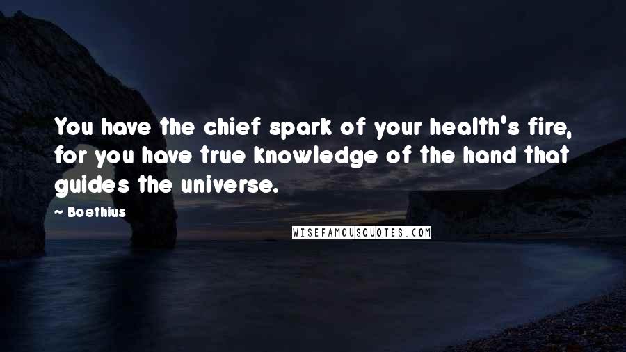 Boethius Quotes: You have the chief spark of your health's fire, for you have true knowledge of the hand that guides the universe.