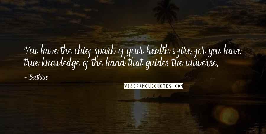 Boethius Quotes: You have the chief spark of your health's fire, for you have true knowledge of the hand that guides the universe.