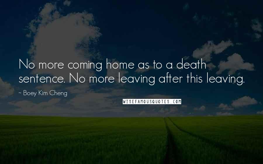 Boey Kim Cheng Quotes: No more coming home as to a death sentence. No more leaving after this leaving.