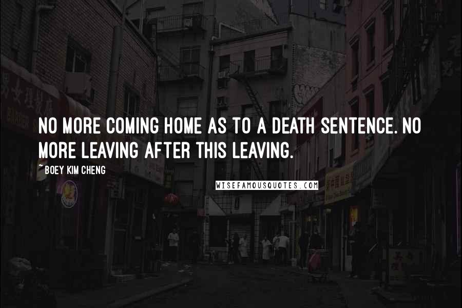 Boey Kim Cheng Quotes: No more coming home as to a death sentence. No more leaving after this leaving.
