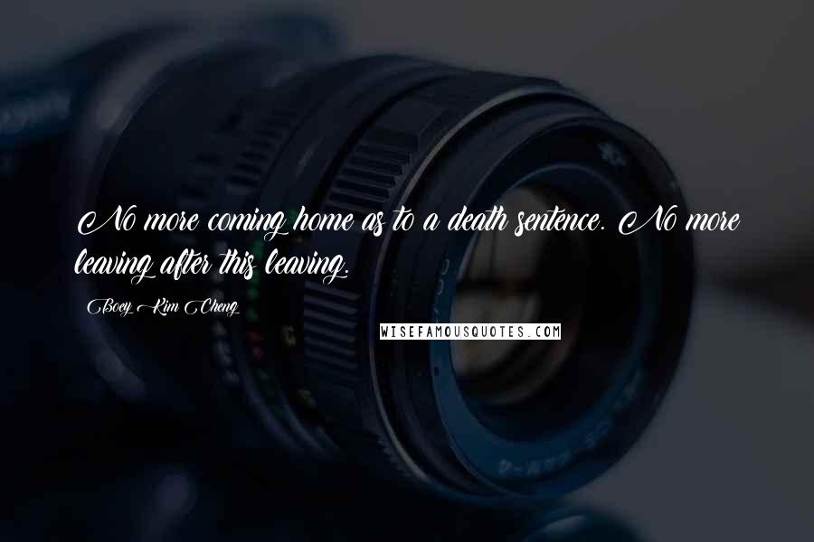 Boey Kim Cheng Quotes: No more coming home as to a death sentence. No more leaving after this leaving.