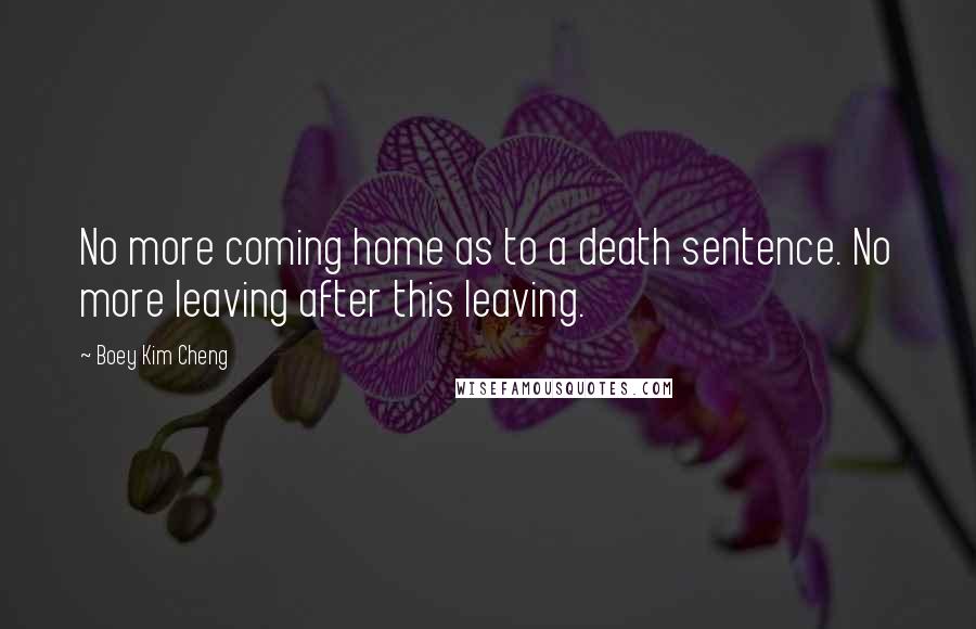 Boey Kim Cheng Quotes: No more coming home as to a death sentence. No more leaving after this leaving.