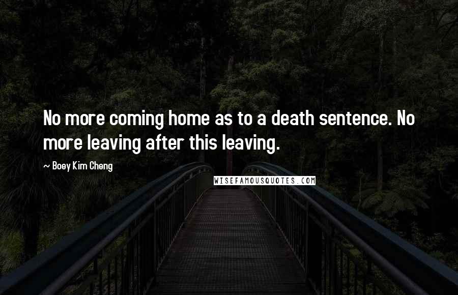 Boey Kim Cheng Quotes: No more coming home as to a death sentence. No more leaving after this leaving.