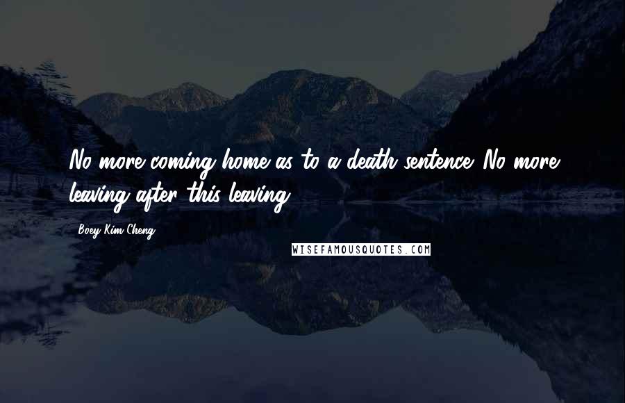 Boey Kim Cheng Quotes: No more coming home as to a death sentence. No more leaving after this leaving.