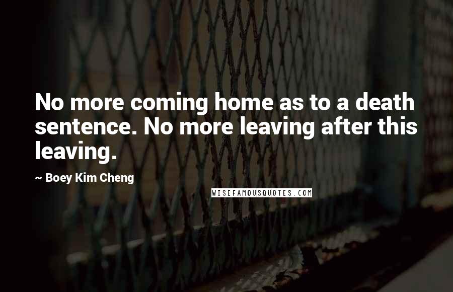 Boey Kim Cheng Quotes: No more coming home as to a death sentence. No more leaving after this leaving.