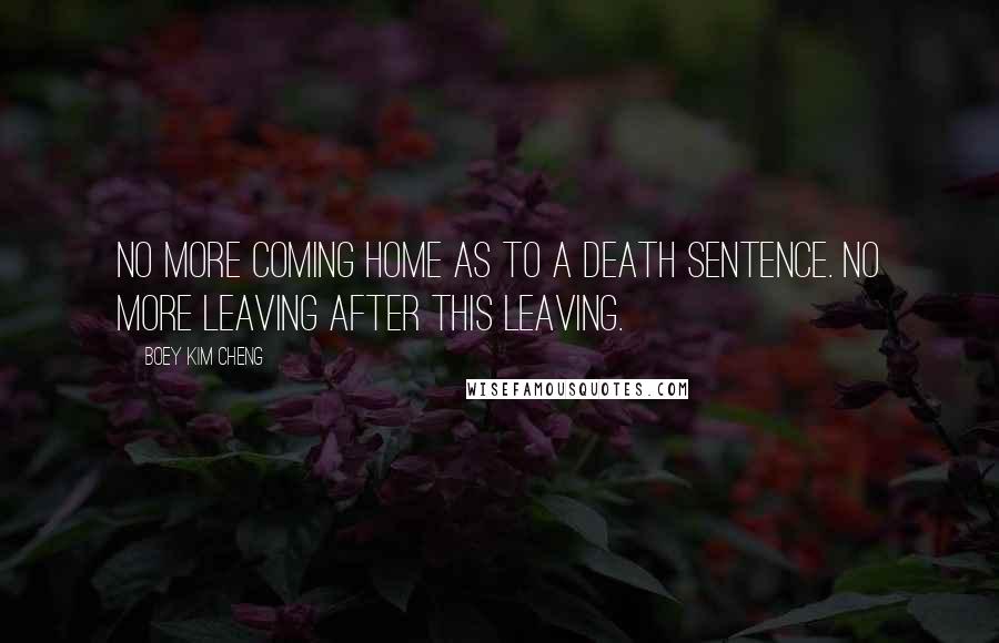 Boey Kim Cheng Quotes: No more coming home as to a death sentence. No more leaving after this leaving.