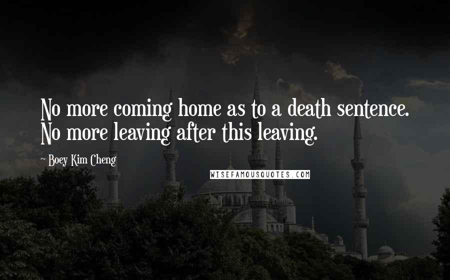 Boey Kim Cheng Quotes: No more coming home as to a death sentence. No more leaving after this leaving.