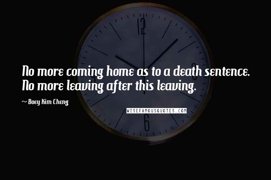 Boey Kim Cheng Quotes: No more coming home as to a death sentence. No more leaving after this leaving.