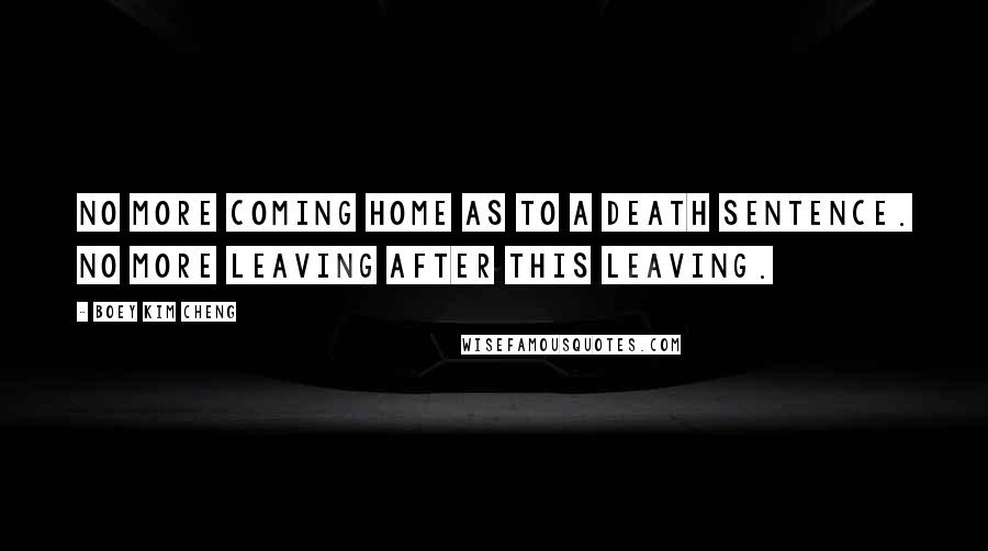 Boey Kim Cheng Quotes: No more coming home as to a death sentence. No more leaving after this leaving.