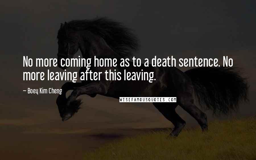 Boey Kim Cheng Quotes: No more coming home as to a death sentence. No more leaving after this leaving.