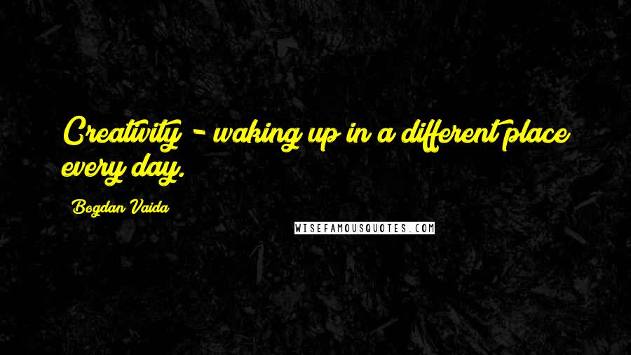 Bogdan Vaida Quotes: Creativity - waking up in a different place every day.