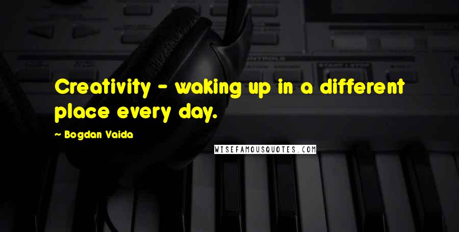 Bogdan Vaida Quotes: Creativity - waking up in a different place every day.