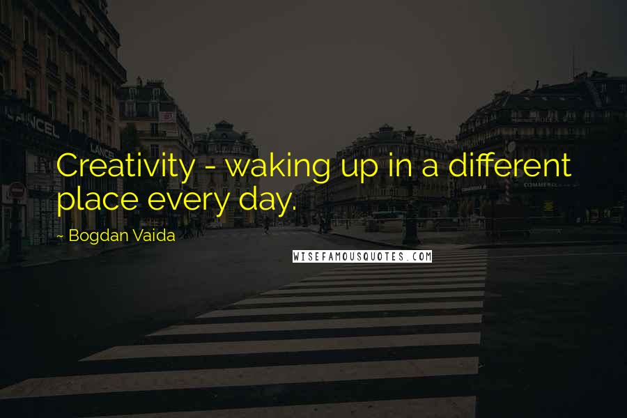 Bogdan Vaida Quotes: Creativity - waking up in a different place every day.