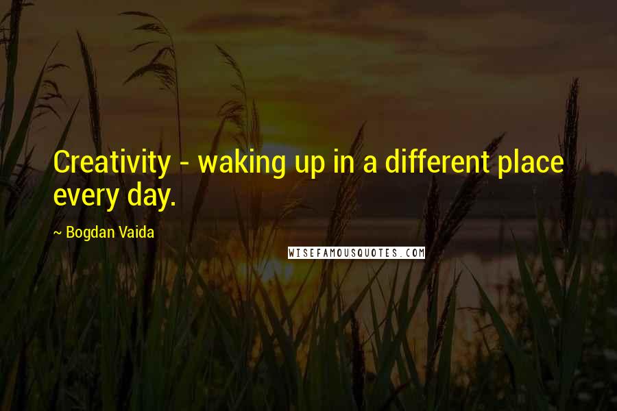 Bogdan Vaida Quotes: Creativity - waking up in a different place every day.