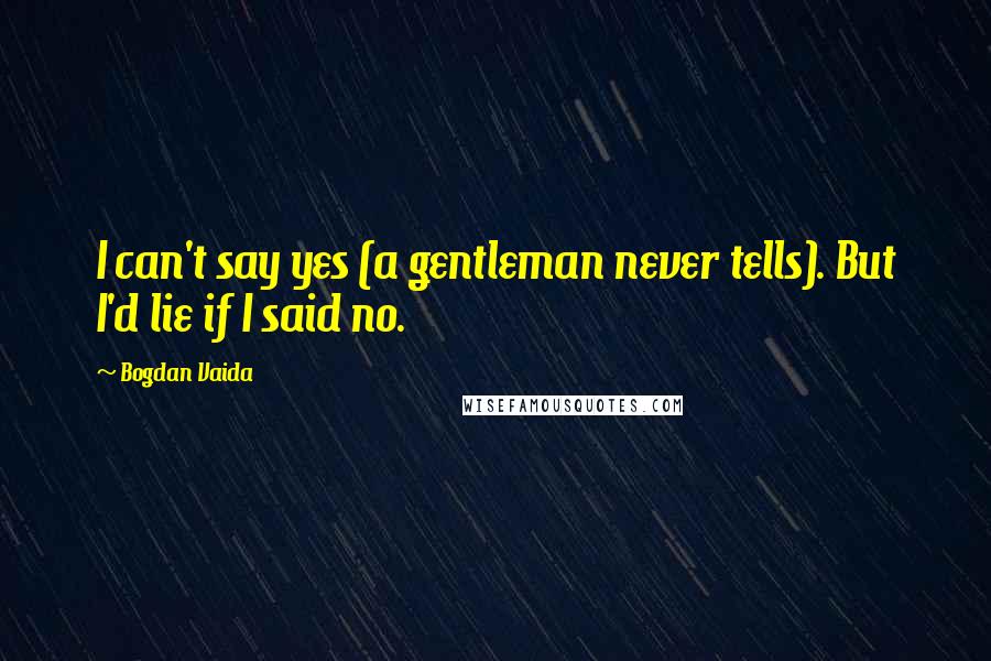 Bogdan Vaida Quotes: I can't say yes (a gentleman never tells). But I'd lie if I said no.