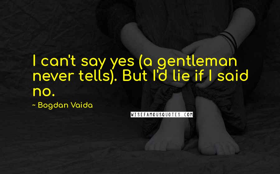 Bogdan Vaida Quotes: I can't say yes (a gentleman never tells). But I'd lie if I said no.