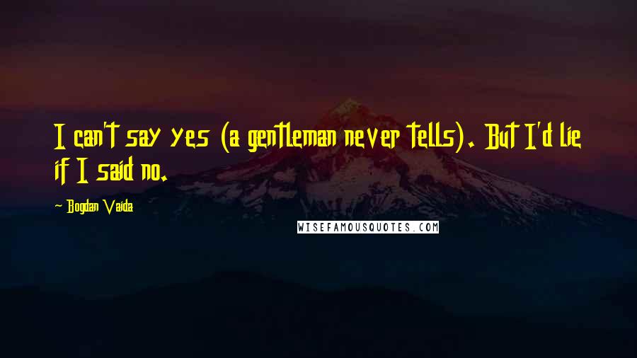 Bogdan Vaida Quotes: I can't say yes (a gentleman never tells). But I'd lie if I said no.