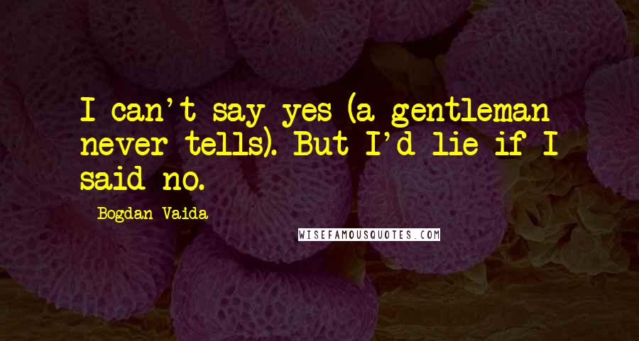 Bogdan Vaida Quotes: I can't say yes (a gentleman never tells). But I'd lie if I said no.