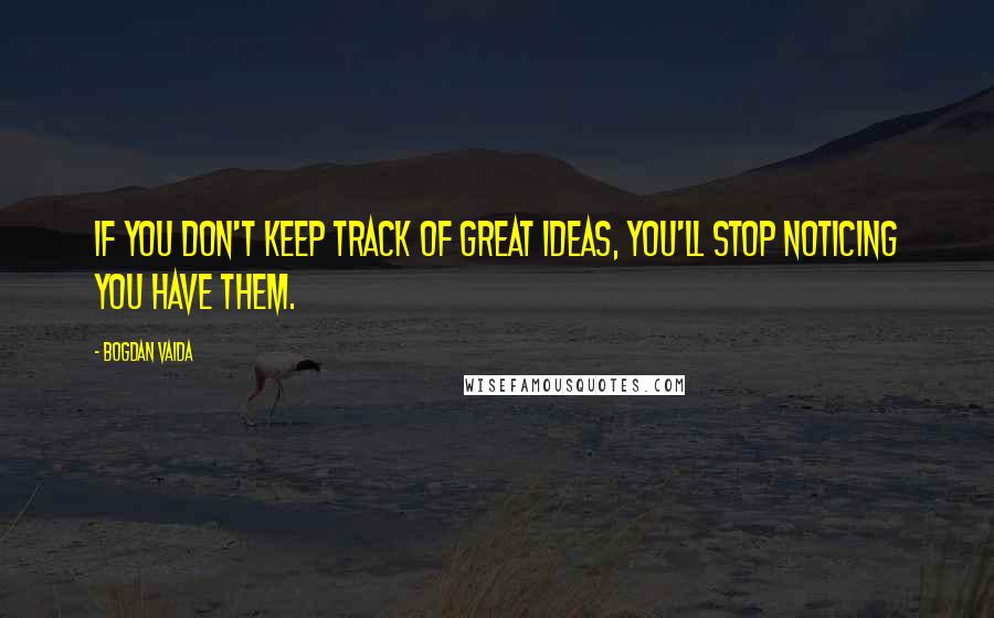 Bogdan Vaida Quotes: If you don't keep track of great ideas, you'll stop noticing you have them.