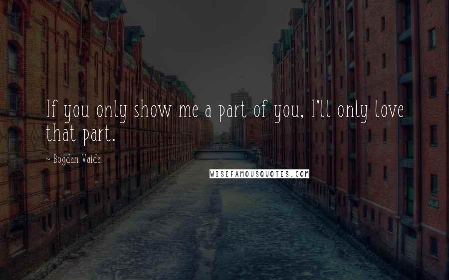 Bogdan Vaida Quotes: If you only show me a part of you, I'll only love that part.