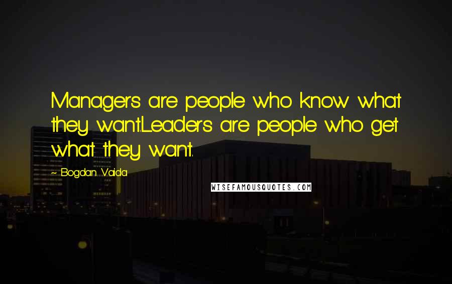 Bogdan Vaida Quotes: Managers are people who know what they want.Leaders are people who get what they want.