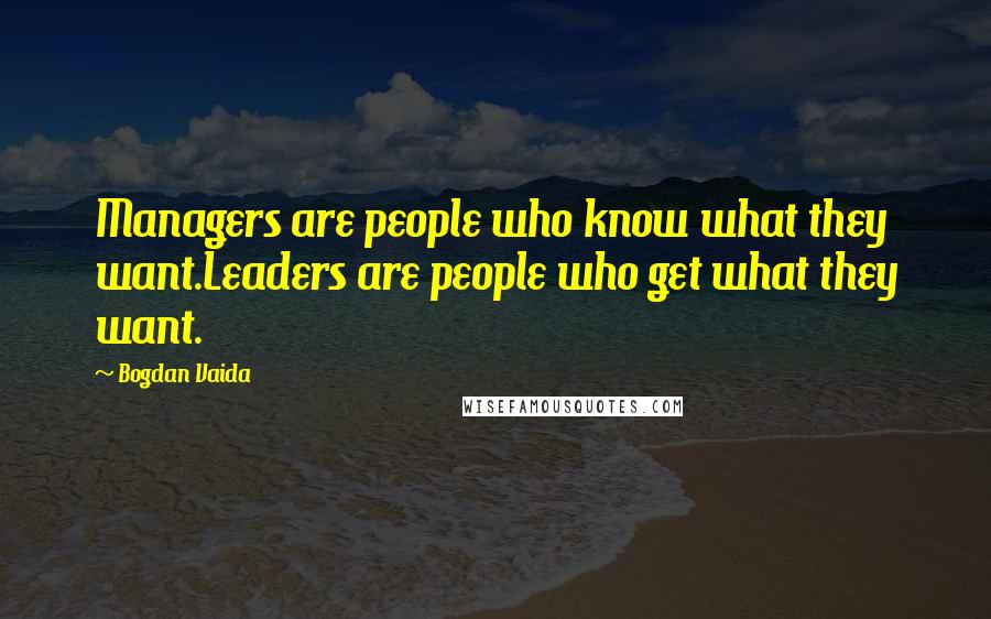 Bogdan Vaida Quotes: Managers are people who know what they want.Leaders are people who get what they want.