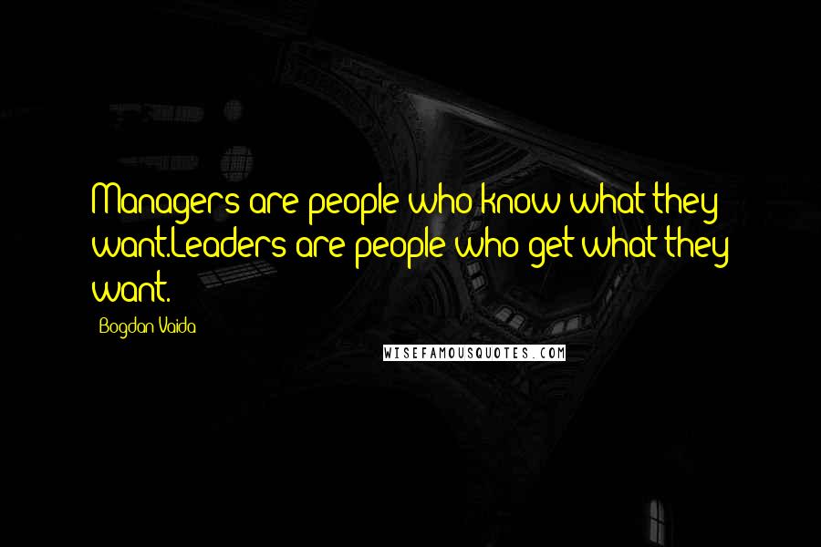 Bogdan Vaida Quotes: Managers are people who know what they want.Leaders are people who get what they want.
