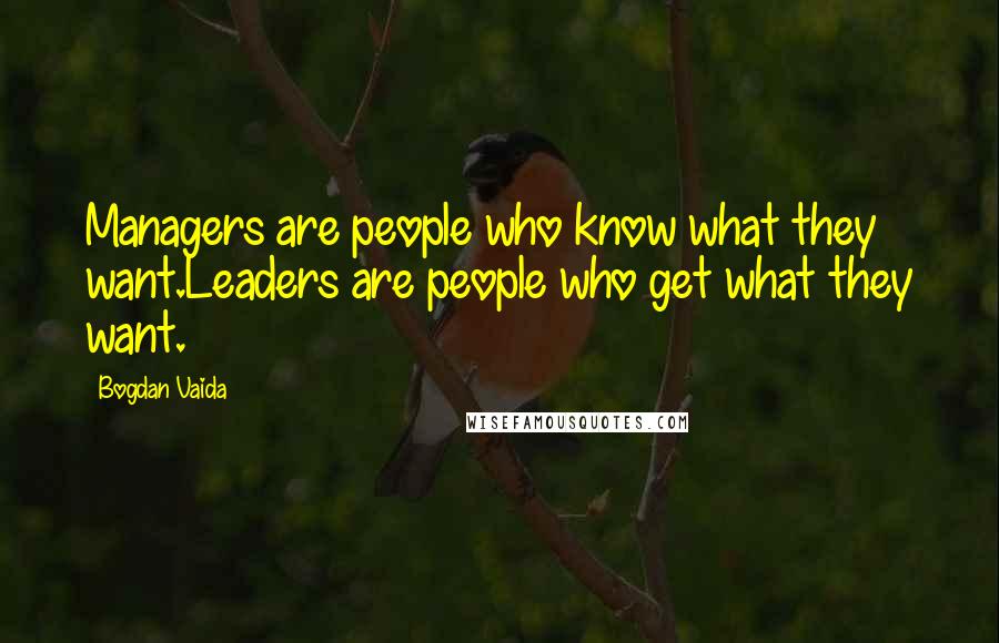 Bogdan Vaida Quotes: Managers are people who know what they want.Leaders are people who get what they want.