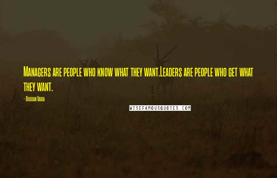 Bogdan Vaida Quotes: Managers are people who know what they want.Leaders are people who get what they want.