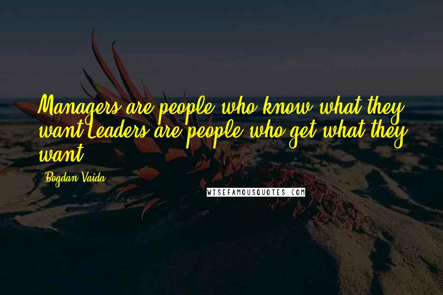 Bogdan Vaida Quotes: Managers are people who know what they want.Leaders are people who get what they want.