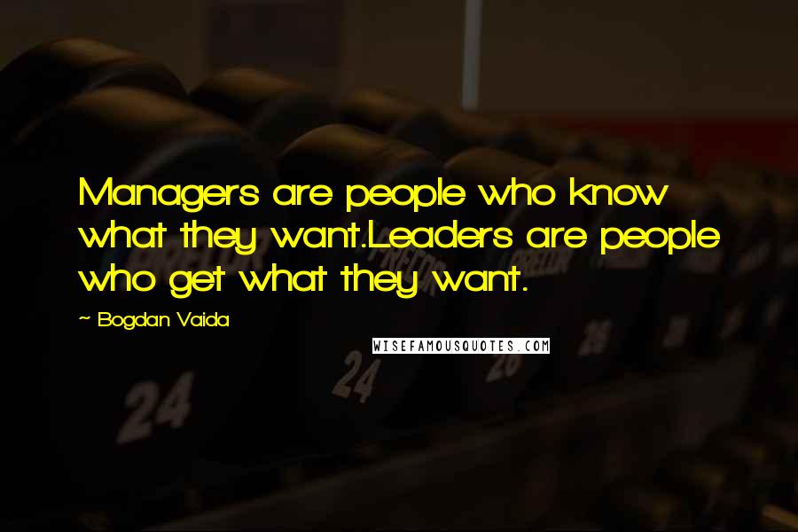 Bogdan Vaida Quotes: Managers are people who know what they want.Leaders are people who get what they want.