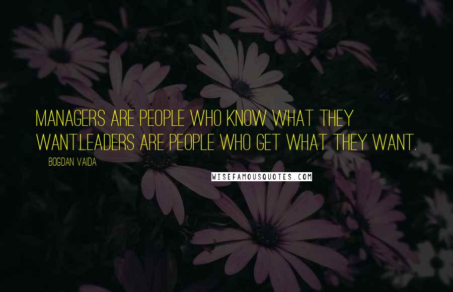 Bogdan Vaida Quotes: Managers are people who know what they want.Leaders are people who get what they want.